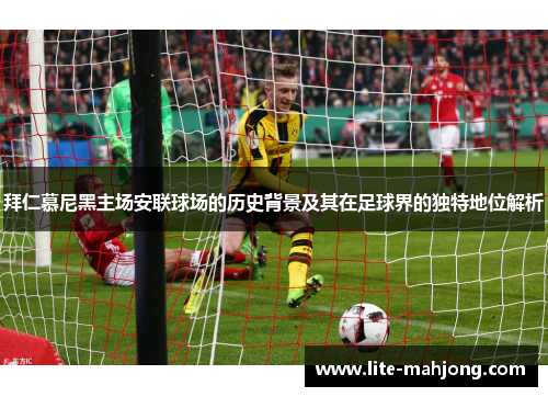 拜仁慕尼黑主场安联球场的历史背景及其在足球界的独特地位解析