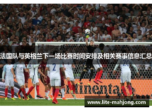法国队与英格兰下一场比赛时间安排及相关赛事信息汇总 法国队与英格兰下一场比赛时间安排及相关赛事信息汇总