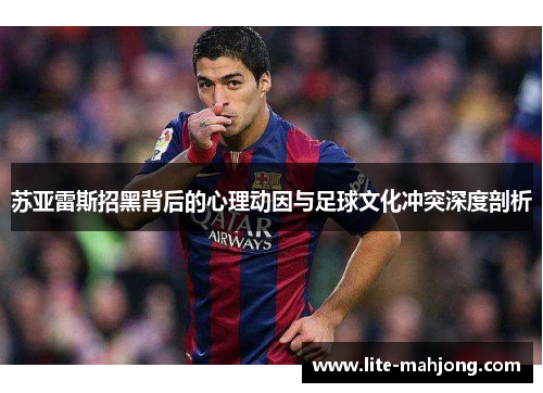 苏亚雷斯招黑背后的心理动因与足球文化冲突深度剖析