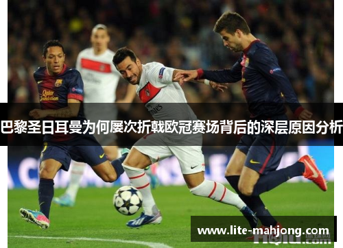 巴黎圣日耳曼为何屡次折戟欧冠赛场背后的深层原因分析 巴黎圣日耳曼为何屡次折戟欧冠赛场背后的深层原因分析