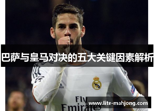巴萨与皇马对决的五大关键因素解析 巴萨与皇马对决的五大关键因素解析