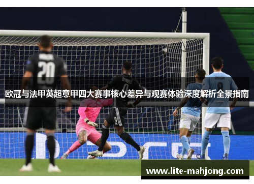 欧冠与法甲英超意甲四大赛事核心差异与观赛体验深度解析全景指南