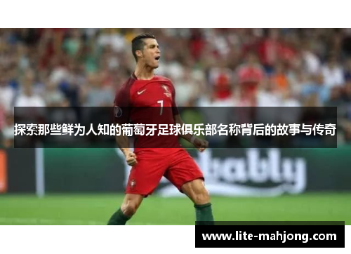 探索那些鲜为人知的葡萄牙足球俱乐部名称背后的故事与传奇 探索那些鲜为人知的葡萄牙足球俱乐部名称背后的故事与传奇