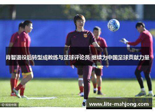 肖智退役后转型成教练与足球评论员 继续为中国足球贡献力量 肖智退役后转型成教练与足球评论员 继续为中国足球贡献力量