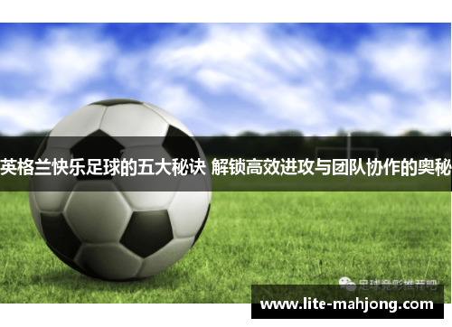 英格兰快乐足球的五大秘诀 解锁高效进攻与团队协作的奥秘 英格兰快乐足球的五大秘诀 解锁高效进攻与团队协作的奥秘