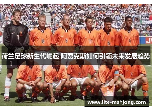 荷兰足球新生代崛起 阿贾克斯如何引领未来发展趋势