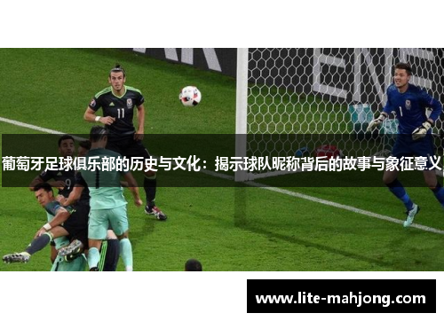 葡萄牙足球俱乐部的历史与文化:揭示球队昵称背后的故事与象征意义 葡萄牙足球俱乐部的历史与文化:揭示球队昵称背后的故事与象征意义