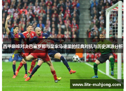 西甲巅峰对决巴塞罗那与皇家马德里的经典对抗与历史渊源分析 西甲巅峰对决巴塞罗那与皇家马德里的经典对抗与历史渊源分析