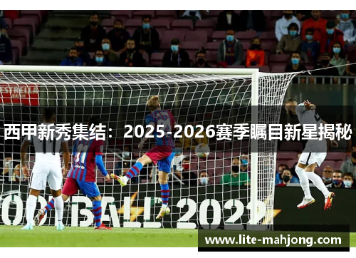 西甲新秀集结：2025-2026赛季瞩目新星揭秘