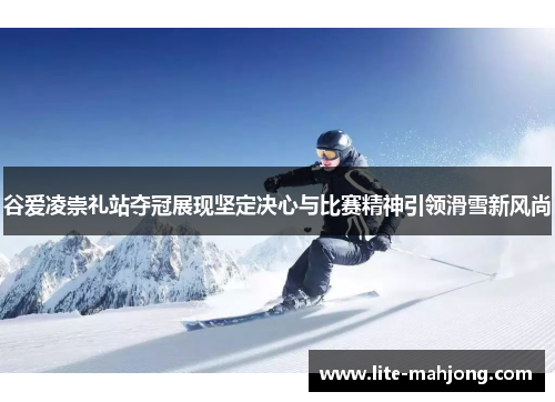 谷爱凌崇礼站夺冠展现坚定决心与比赛精神引领滑雪新风尚 谷爱凌崇礼站夺冠展现坚定决心与比赛精神引领滑雪新风尚