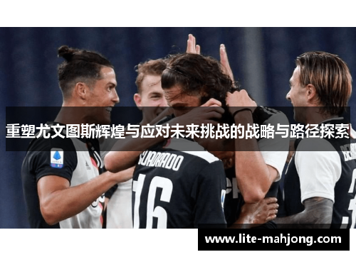 重塑尤文图斯辉煌与应对未来挑战的战略与路径探索 重塑尤文图斯辉煌与应对未来挑战的战略与路径探索