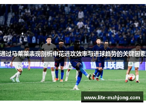 通过马莱莱表现剖析申花进攻效率与进球趋势的关键因素