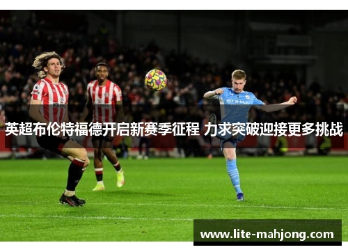 英超布伦特福德开启新赛季征程 力求突破迎接更多挑战