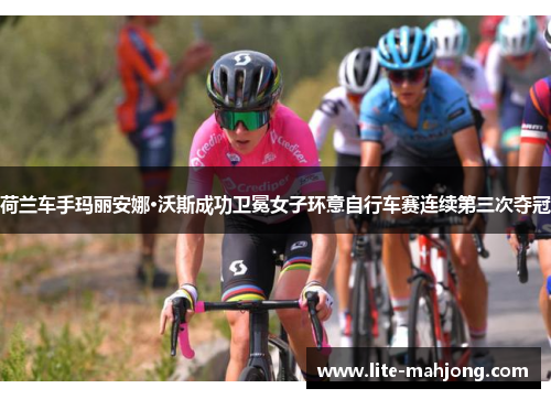 荷兰车手玛丽安娜·沃斯成功卫冕女子环意自行车赛连续第三次夺冠 荷兰车手玛丽安娜·沃斯成功卫冕女子环意自行车赛连续第三次夺冠