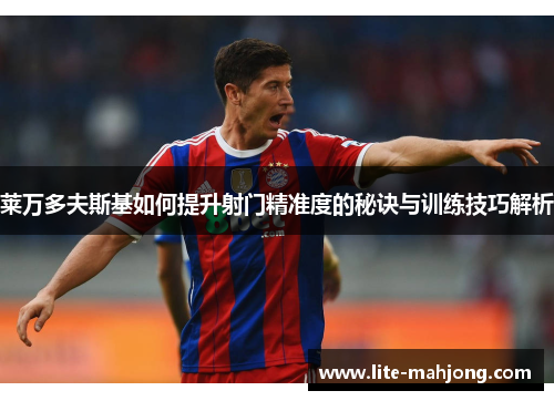 莱万多夫斯基如何提升射门精准度的秘诀与训练技巧解析