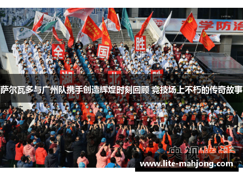 萨尔瓦多与广州队携手创造辉煌时刻回顾 竞技场上不朽的传奇故事 萨尔瓦多与广州队携手创造辉煌时刻回顾 竞技场上不朽的传奇故事