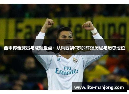 西甲传奇球员与成就盘点:从梅西到C罗的辉煌历程与历史地位 西甲传奇球员与成就盘点:从梅西到C罗的辉煌历程与历史地位