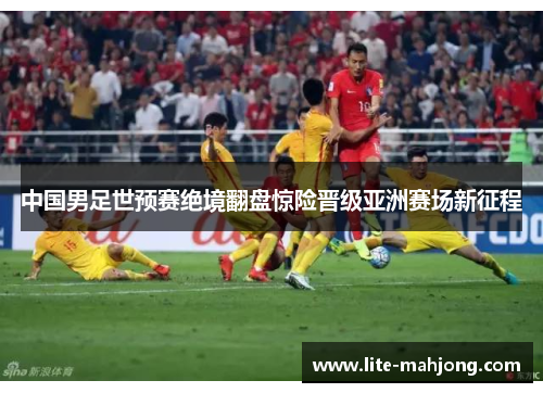 中国男足世预赛绝境翻盘惊险晋级亚洲赛场新征程 中国男足世预赛绝境翻盘惊险晋级亚洲赛场新征程