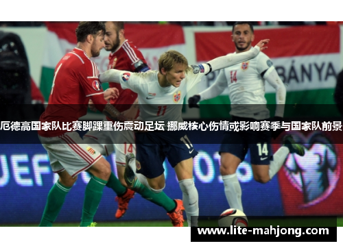 厄德高国家队比赛脚踝重伤震动足坛 挪威核心伤情或影响赛季与国家队前景 厄德高国家队比赛脚踝重伤震动足坛 挪威核心伤情或影响赛季与国家队前景