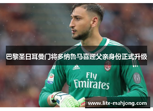 巴黎圣日耳曼门将多纳鲁马喜迎父亲身份正式升级 巴黎圣日耳曼门将多纳鲁马喜迎父亲身份正式升级