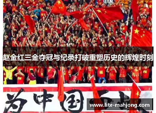 赵金红三金夺冠与纪录打破重塑历史的辉煌时刻