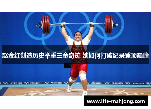 赵金红创造历史举重三金奇迹 她如何打破纪录登顶巅峰