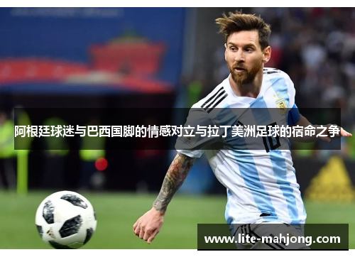 阿根廷球迷与巴西国脚的情感对立与拉丁美洲足球的宿命之争 阿根廷球迷与巴西国脚的情感对立与拉丁美洲足球的宿命之争