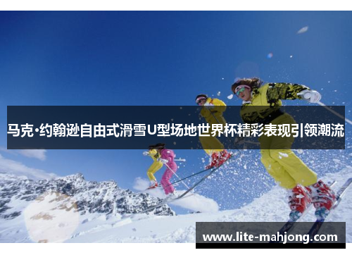 马克·约翰逊自由式滑雪U型场地世界杯精彩表现引领潮流