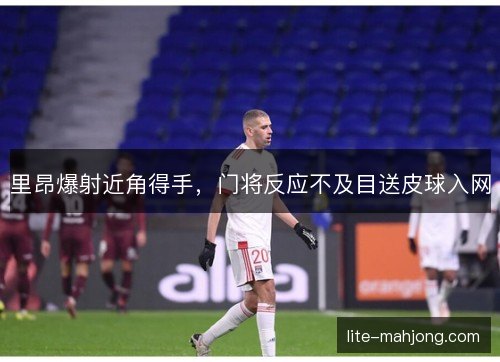 里昂爆射近角得手,门将反应不及目送皮球入网 里昂爆射近角得手,门将反应不及目送皮球入网
